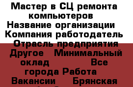 Мастер в СЦ ремонта компьютеров › Название организации ­ Компания-работодатель › Отрасль предприятия ­ Другое › Минимальный оклад ­ 28 000 - Все города Работа » Вакансии   . Брянская обл.,Сельцо г.